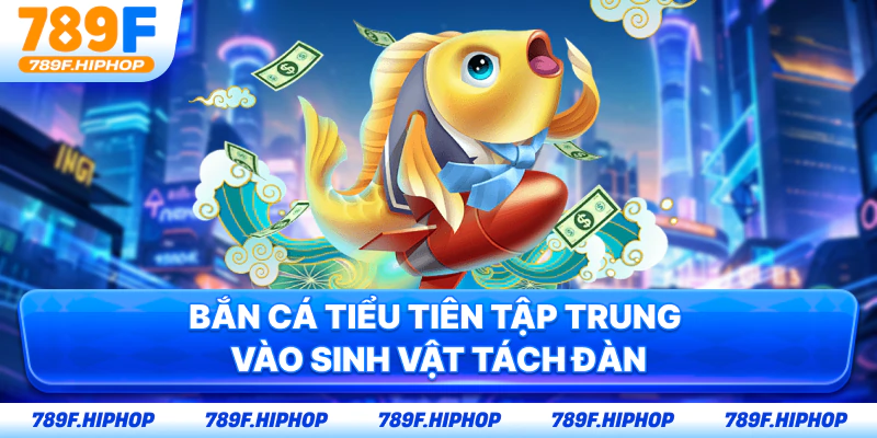 Bắn Cá Tiểu Tiên tập trung vào sinh vật tách đàn